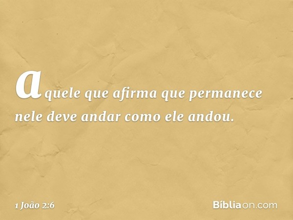 aquele que afirma que permanece nele deve andar como ele andou. -- 1 João 2:6