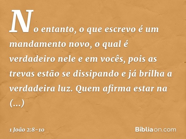 No entanto, o que escrevo é um mandamento novo, o qual é verdadeiro nele e em vocês, pois as trevas estão se dissipando e já brilha a verdadeira luz. Quem afirm
