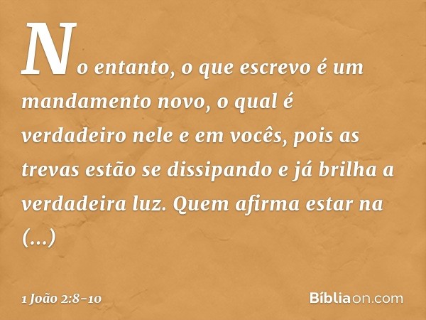 No entanto, o que escrevo é um mandamento novo, o qual é verdadeiro nele e em vocês, pois as trevas estão se dissipando e já brilha a verdadeira luz. Quem afirm