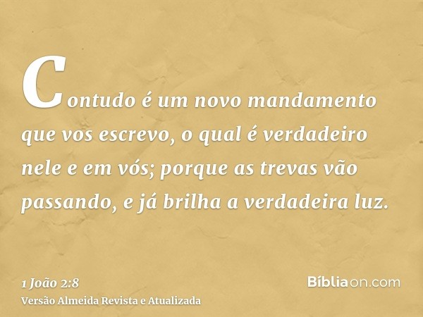 Contudo é um novo mandamento que vos escrevo, o qual é verdadeiro nele e em vós; porque as trevas vão passando, e já brilha a verdadeira luz.