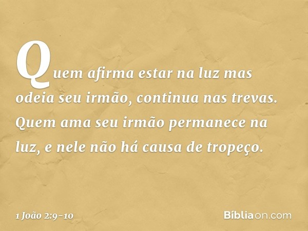 Quem afirma estar na luz mas odeia seu irmão, continua nas trevas. Quem ama seu irmão permanece na luz, e nele não há causa de tropeço. -- 1 João 2:9-10