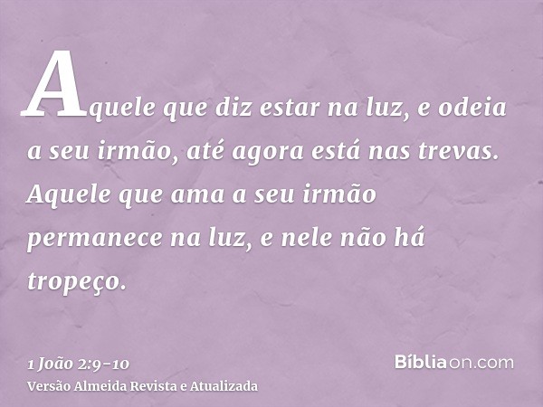 Aquele que diz estar na luz, e odeia a seu irmão, até agora está nas trevas.Aquele que ama a seu irmão permanece na luz, e nele não há tropeço.