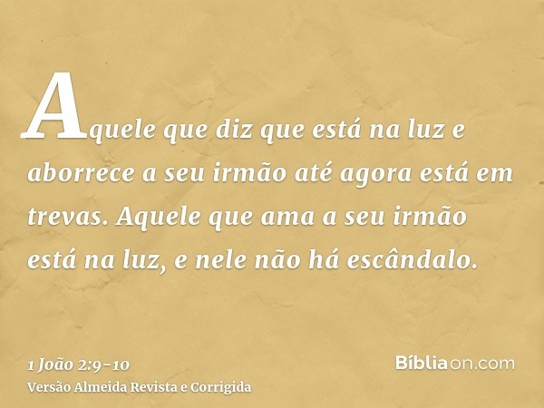 Aquele que diz que está na luz e aborrece a seu irmão até agora está em trevas.Aquele que ama a seu irmão está na luz, e nele não há escândalo.