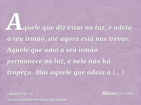 Aquele que diz estar na luz, e odeia a seu irmão, até agora está nas trevas.Aquele que ama a seu irmão permanece na luz, e nele não há tropeço.Mas aquele que od