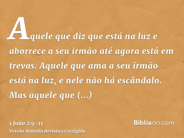 Aquele que diz que está na luz e aborrece a seu irmão até agora está em trevas.Aquele que ama a seu irmão está na luz, e nele não há escândalo.Mas aquele que ab