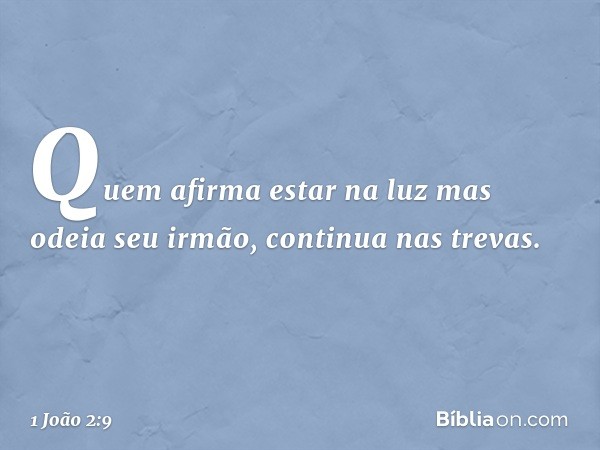 Quem afirma estar na luz mas odeia seu irmão, continua nas trevas. -- 1 João 2:9