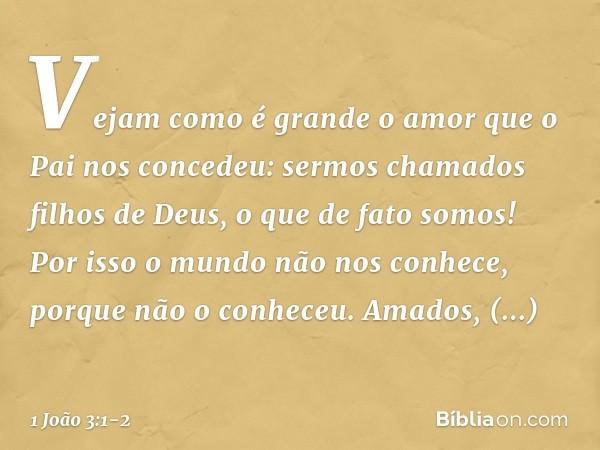 Vejam como é grande o amor que o Pai nos concedeu: sermos chamados filhos de Deus, o que de fato somos! Por isso o mundo não nos conhece, porque não o conheceu.