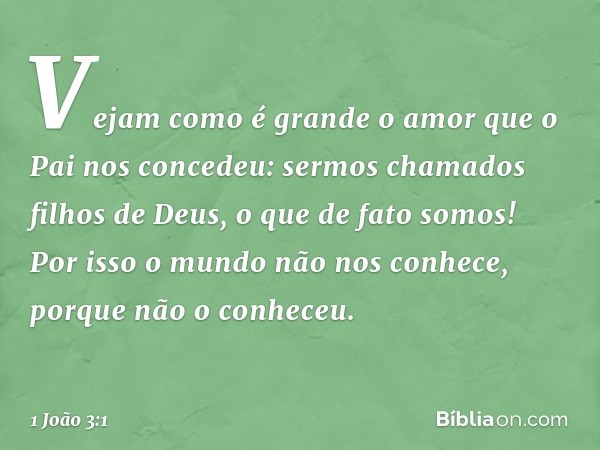 Vejam como é grande o amor que o Pai nos concedeu: sermos chamados filhos de Deus, o que de fato somos! Por isso o mundo não nos conhece, porque não o conheceu.