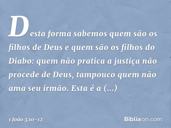 Desta forma sabemos quem são os filhos de Deus e quem são os filhos do Diabo: quem não pratica a justiça não procede de Deus, tampouco quem não ama seu irmão. E