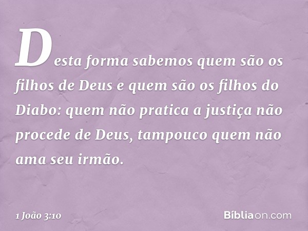 Desta forma sabemos quem são os filhos de Deus e quem são os filhos do Diabo: quem não pratica a justiça não procede de Deus, tampouco quem não ama seu irmão. -