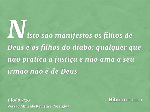 Nisto são manifestos os filhos de Deus e os filhos do diabo: qualquer que não pratica a justiça e não ama a seu irmão não é de Deus.