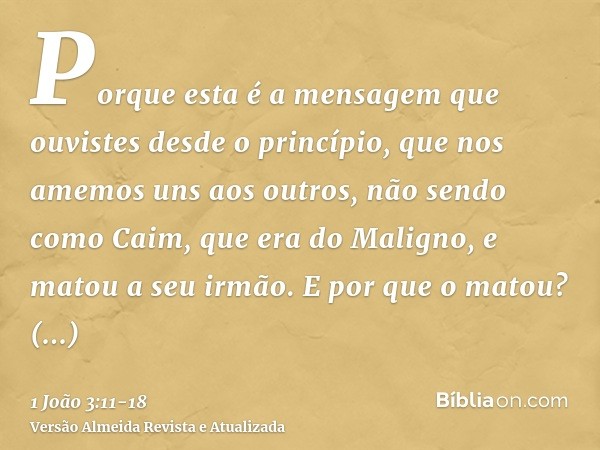 Porque esta é a mensagem que ouvistes desde o princípio, que nos amemos uns aos outros,não sendo como Caim, que era do Maligno, e matou a seu irmão. E por que o