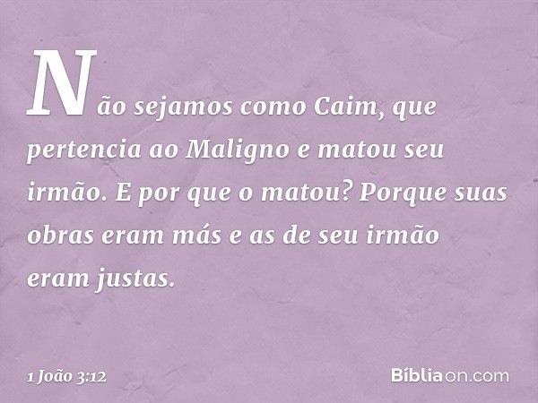 Não sejamos como Caim, que pertencia ao Maligno e matou seu irmão. E por que o matou? Porque suas obras eram más e as de seu irmão eram justas. -- 1 João 3:12