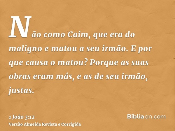 Não como Caim, que era do maligno e matou a seu irmão. E por que causa o matou? Porque as suas obras eram más, e as de seu irmão, justas.