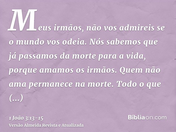 Meus irmãos, não vos admireis se o mundo vos odeia.Nós sabemos que já passamos da morte para a vida, porque amamos os irmãos. Quem não ama permanece na morte.To