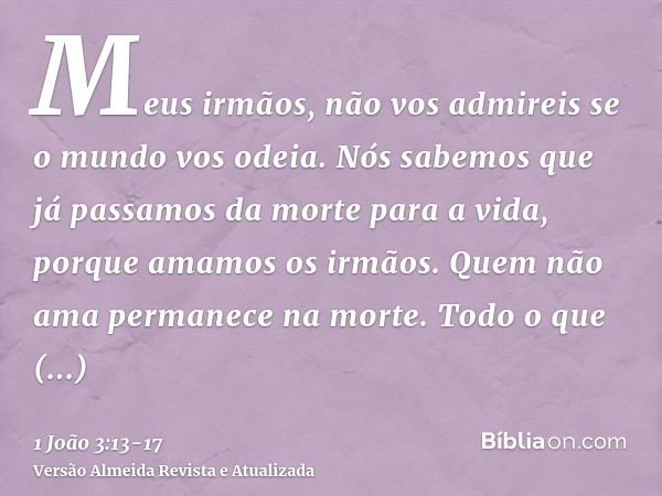 Meus irmãos, não vos admireis se o mundo vos odeia.Nós sabemos que já passamos da morte para a vida, porque amamos os irmãos. Quem não ama permanece na morte.To