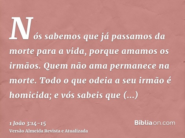 Nós sabemos que já passamos da morte para a vida, porque amamos os irmãos. Quem não ama permanece na morte.Todo o que odeia a seu irmão é homicida; e vós sabeis