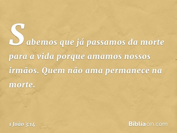 Sabemos que já passamos da morte para a vida porque amamos nossos irmãos. Quem não ama permanece na morte. -- 1 João 3:14