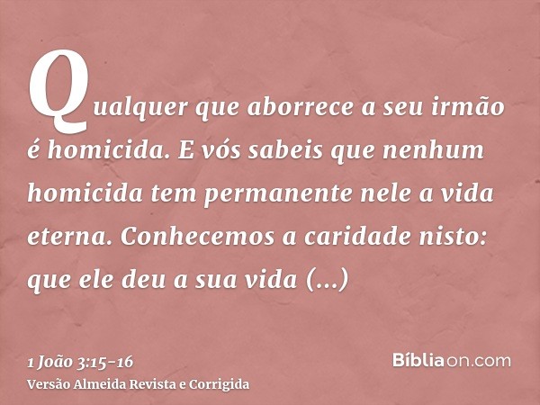 Qualquer que aborrece a seu irmão é homicida. E vós sabeis que nenhum homicida tem permanente nele a vida eterna.Conhecemos a caridade nisto: que ele deu a sua 