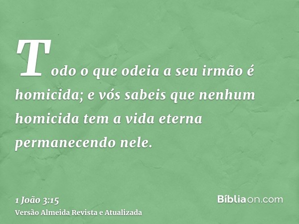 Todo o que odeia a seu irmão é homicida; e vós sabeis que nenhum homicida tem a vida eterna permanecendo nele.