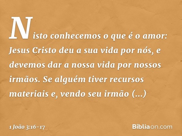 Nisto conhecemos o que é o amor: Jesus Cristo deu a sua vida por nós, e devemos dar a nossa vida por nossos irmãos. Se alguém tiver recursos materiais e, vendo