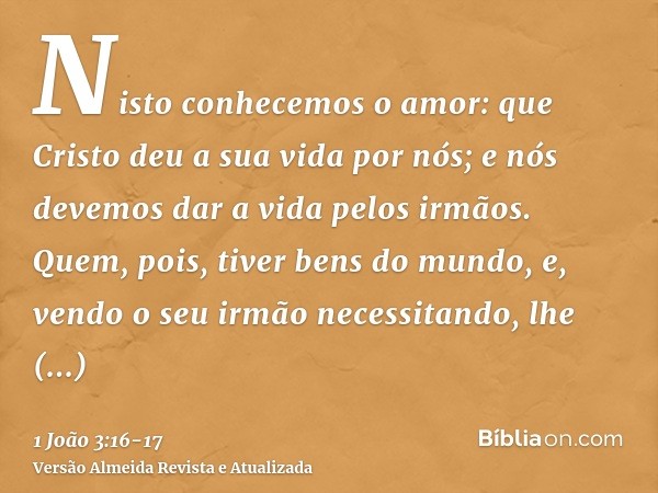 Nisto conhecemos o amor: que Cristo deu a sua vida por nós; e nós devemos dar a vida pelos irmãos.Quem, pois, tiver bens do mundo, e, vendo o seu irmão necessit