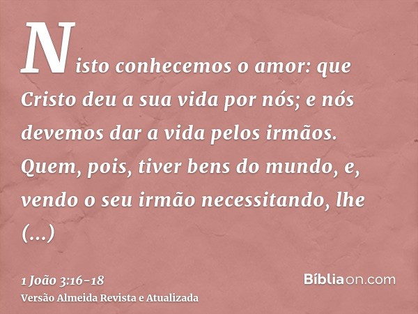 Nisto conhecemos o amor: que Cristo deu a sua vida por nós; e nós devemos dar a vida pelos irmãos.Quem, pois, tiver bens do mundo, e, vendo o seu irmão necessit