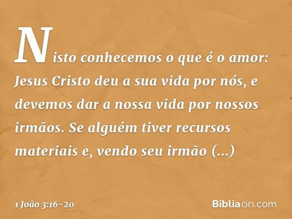 Nisto conhecemos o que é o amor: Jesus Cristo deu a sua vida por nós, e devemos dar a nossa vida por nossos irmãos. Se alguém tiver recursos materiais e, vendo 