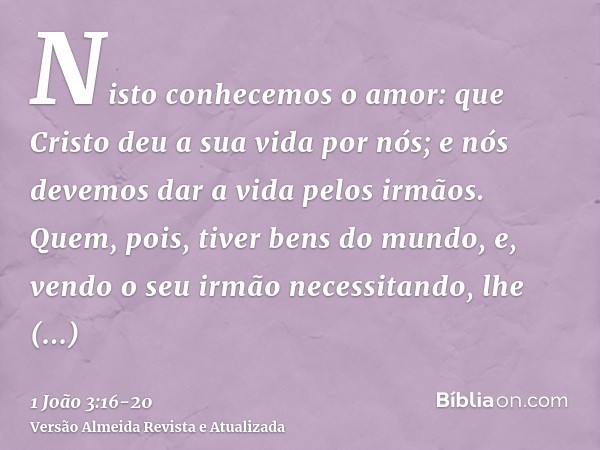 Nisto conhecemos o amor: que Cristo deu a sua vida por nós; e nós devemos dar a vida pelos irmãos.Quem, pois, tiver bens do mundo, e, vendo o seu irmão necessit