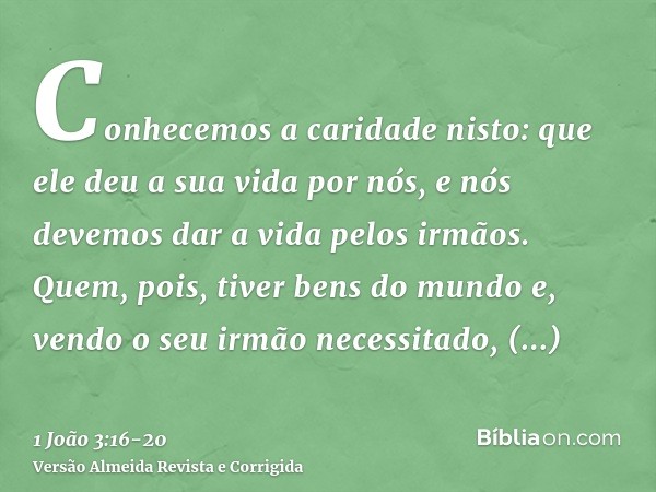 Conhecemos a caridade nisto: que ele deu a sua vida por nós, e nós devemos dar a vida pelos irmãos.Quem, pois, tiver bens do mundo e, vendo o seu irmão necessit