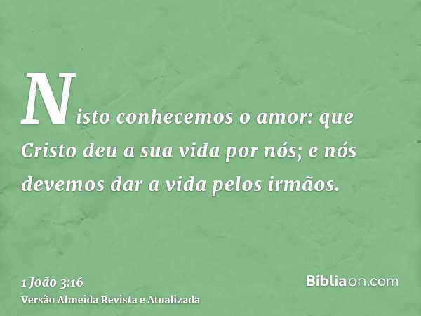 Nisto conhecemos o amor: que Cristo deu a sua vida por nós; e nós devemos dar a vida pelos irmãos.