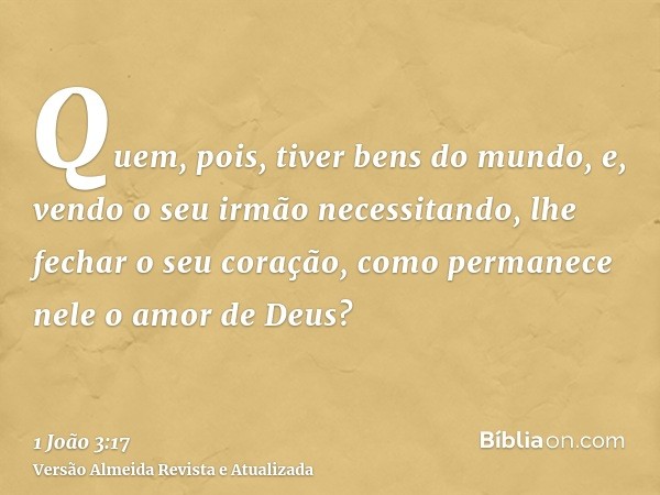 Quem, pois, tiver bens do mundo, e, vendo o seu irmão necessitando, lhe fechar o seu coração, como permanece nele o amor de Deus?