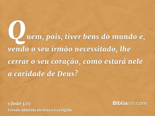 Quem, pois, tiver bens do mundo e, vendo o seu irmão necessitado, lhe cerrar o seu coração, como estará nele a caridade de Deus?