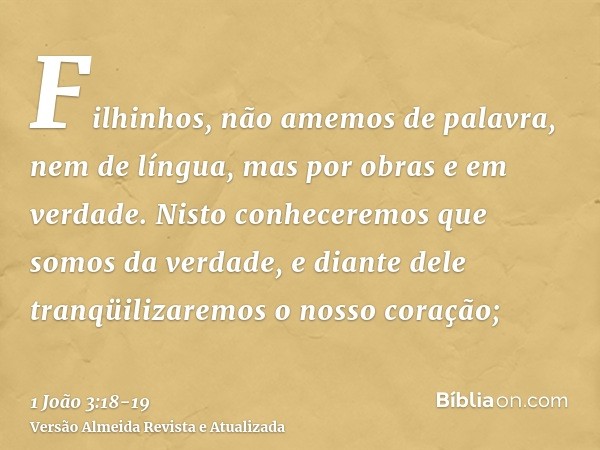 Filhinhos, não amemos de palavra, nem de língua, mas por obras e em verdade.Nisto conheceremos que somos da verdade, e diante dele tranqüilizaremos o nosso cora