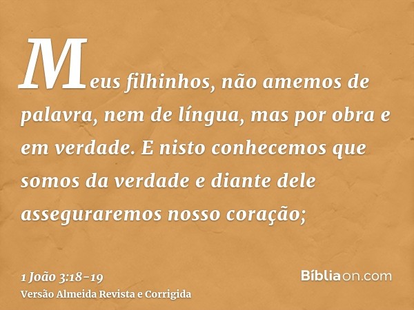 Meus filhinhos, não amemos de palavra, nem de língua, mas por obra e em verdade.E nisto conhecemos que somos da verdade e diante dele asseguraremos nosso coraçã