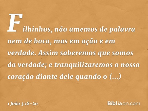 Filhinhos, não amemos de palavra nem de boca, mas em ação e em verdade. Assim saberemos que somos da verdade; e tranquilizaremos o nosso coração diante dele qua