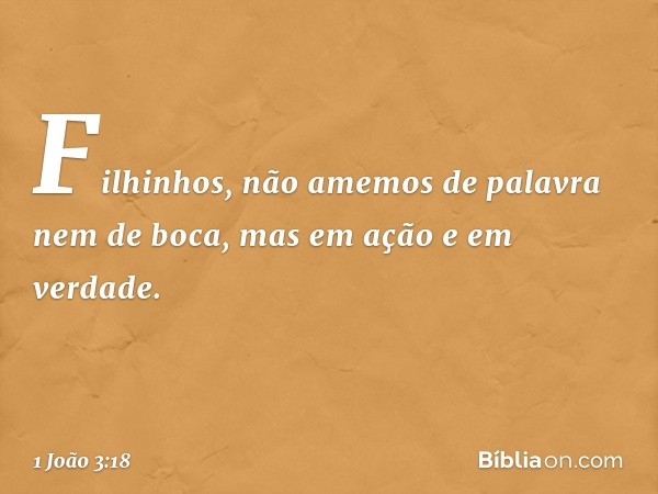 Filhinhos, não amemos de palavra nem de boca, mas em ação e em verdade. -- 1 João 3:18