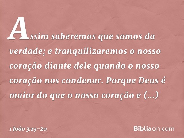 Assim saberemos que somos da verdade; e tranquilizaremos o nosso coração diante dele quando o nosso coração nos condenar. Porque Deus é maior do que o nosso cor