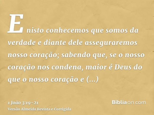 E nisto conhecemos que somos da verdade e diante dele asseguraremos nosso coração;sabendo que, se o nosso coração nos condena, maior é Deus do que o nosso coraç