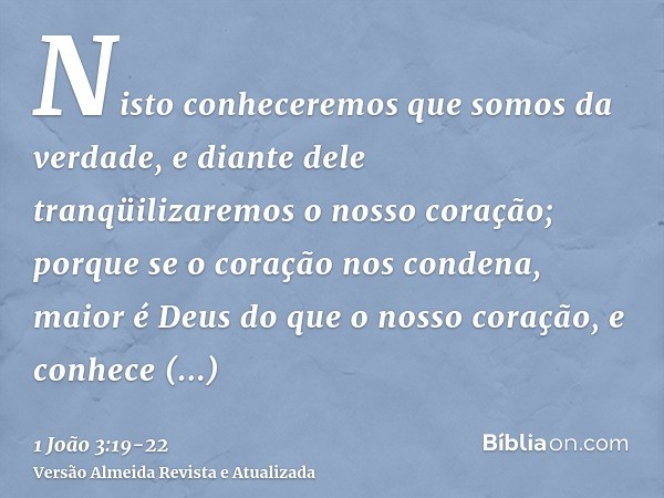 Nisto conheceremos que somos da verdade, e diante dele tranqüilizaremos o nosso coração;porque se o coração nos condena, maior é Deus do que o nosso coração, e 