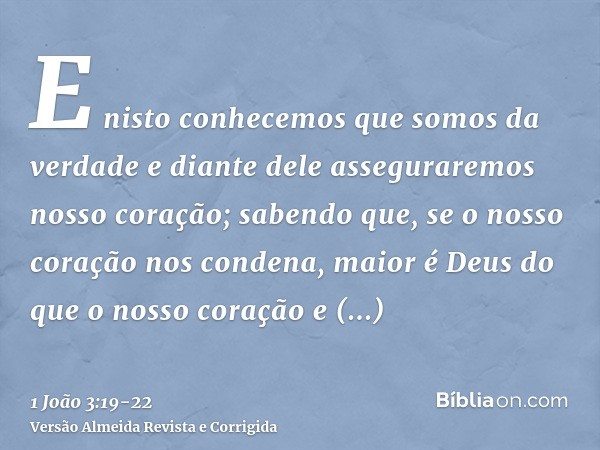 E nisto conhecemos que somos da verdade e diante dele asseguraremos nosso coração;sabendo que, se o nosso coração nos condena, maior é Deus do que o nosso coraç