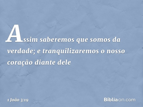 Assim saberemos que somos da verdade; e tranquilizaremos o nosso coração diante dele -- 1 João 3:19