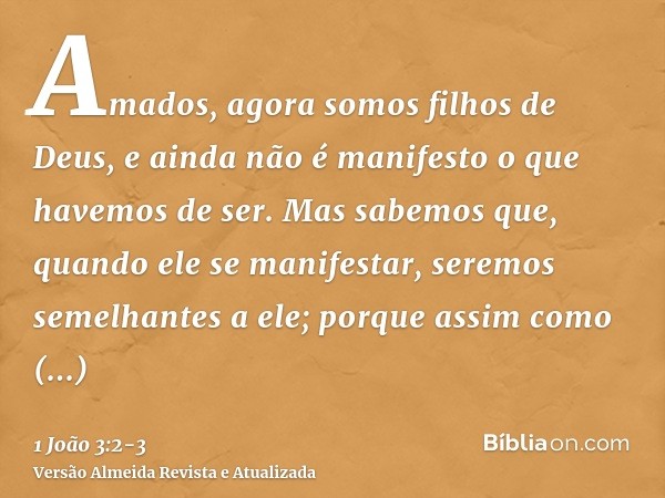 Amados, agora somos filhos de Deus, e ainda não é manifesto o que havemos de ser. Mas sabemos que, quando ele se manifestar, seremos semelhantes a ele; porque a