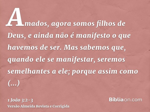 Amados, agora somos filhos de Deus, e ainda não é manifesto o que havemos de ser. Mas sabemos que, quando ele se manifestar, seremos semelhantes a ele; porque a