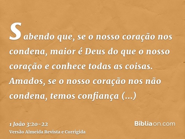 sabendo que, se o nosso coração nos condena, maior é Deus do que o nosso coração e conhece todas as coisas.Amados, se o nosso coração nos não condena, temos con