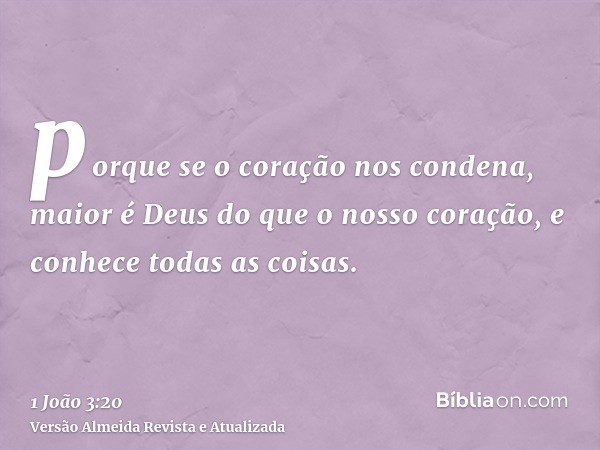 porque se o coração nos condena, maior é Deus do que o nosso coração, e conhece todas as coisas.