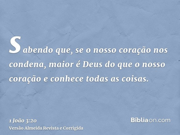 sabendo que, se o nosso coração nos condena, maior é Deus do que o nosso coração e conhece todas as coisas.