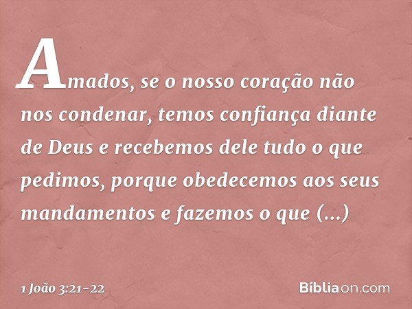 Amados, se o nosso coração não nos condenar, temos confiança diante de Deus e recebemos dele tudo o que pedimos, porque obedecemos aos seus mandamentos e fazemo