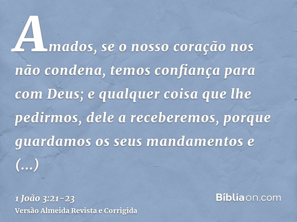 Amados, se o nosso coração nos não condena, temos confiança para com Deus;e qualquer coisa que lhe pedirmos, dele a receberemos, porque guardamos os seus mandam