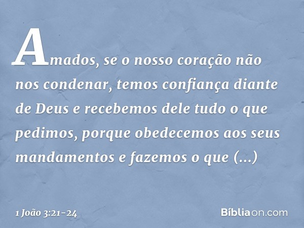 Amados, se o nosso coração não nos condenar, temos confiança diante de Deus e recebemos dele tudo o que pedimos, porque obedecemos aos seus mandamentos e fazemo
